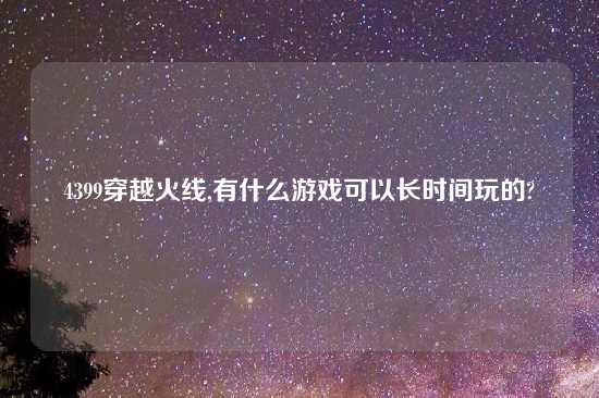 4399穿越火线,有什么游戏可以长时间玩的?