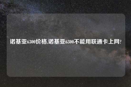 诺基亚6300价格,诺基亚6300不能用联通卡上网?