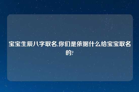 宝宝生辰八字取名,你们是依据什么给宝宝取名的?