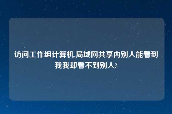 访问工作组计算机,局域网共享内别人能看到我我却看不到别人?