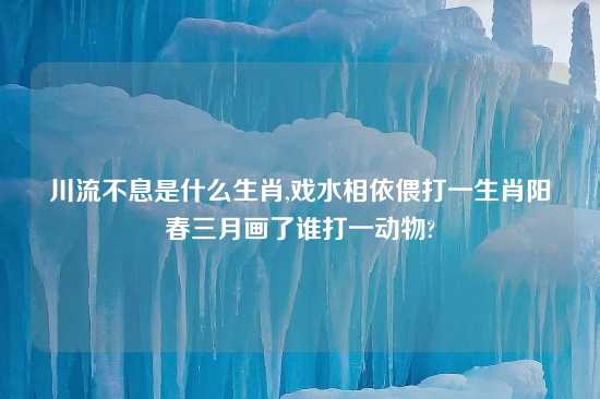 川流不息是什么生肖,戏水相依偎打一生肖阳春三月画了谁打一动物?