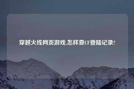 穿越火线网页游戏,怎样查CF登陆记录?