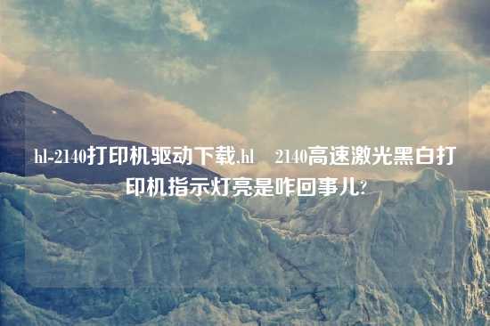 hl-2140打印机驱动怎么玩,hl–2140高速激光黑白打印机指示灯亮是咋回事儿?