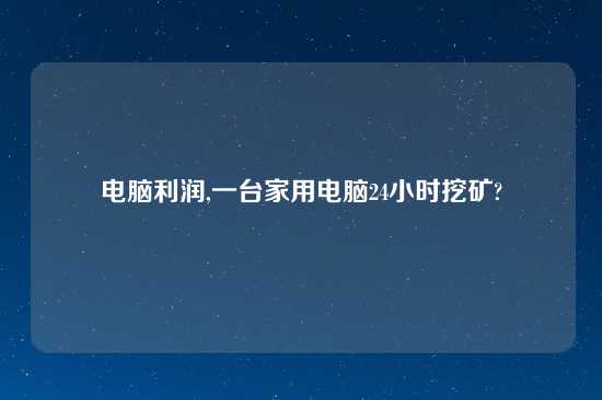 电脑利润,一台家用电脑24小时挖矿?