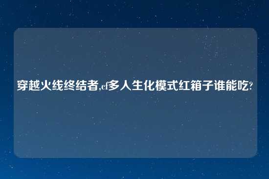 穿越火线终结者,cf多人生化模式红箱子谁能吃?