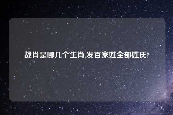 战肖是哪几个生肖,发百家姓全部姓氏?