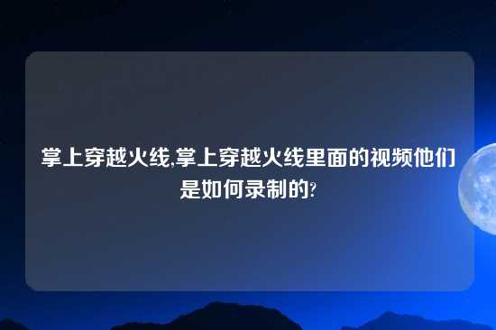 掌上穿越火线,掌上穿越火线里面的look他们是如何录制的?