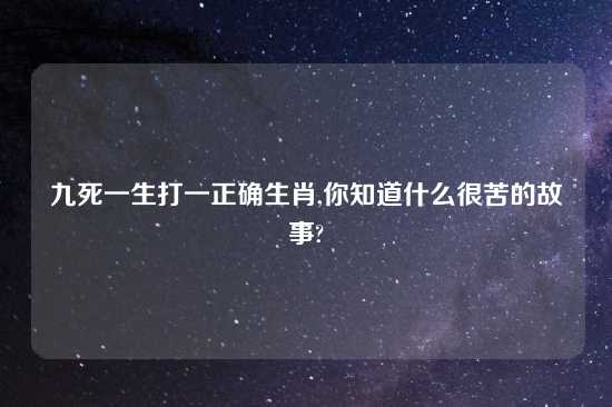 九死一生打一正确生肖,你知道什么很苦的故事?