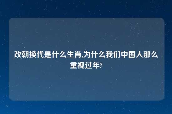 改朝换代是什么生肖,为什么我们中国人那么重视过年?