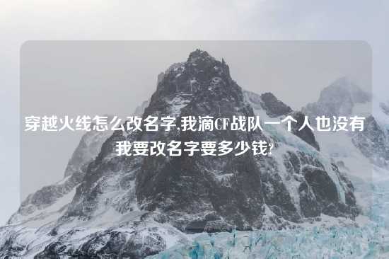 穿越火线怎么改名字,我滴CF战队一个人也没有我要改名字要多少钱?