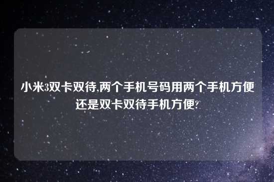 小米3双卡双待,两个手机号码用两个手机方便还是双卡双待手机方便?