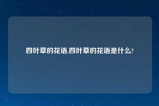 四叶草的花语,四叶草的花语是什么?