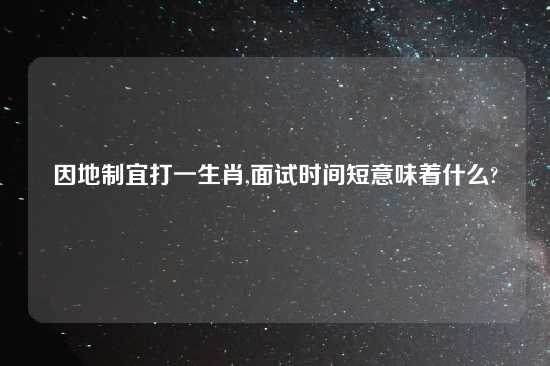 因地制宜打一生肖,面试时间短意味着什么?