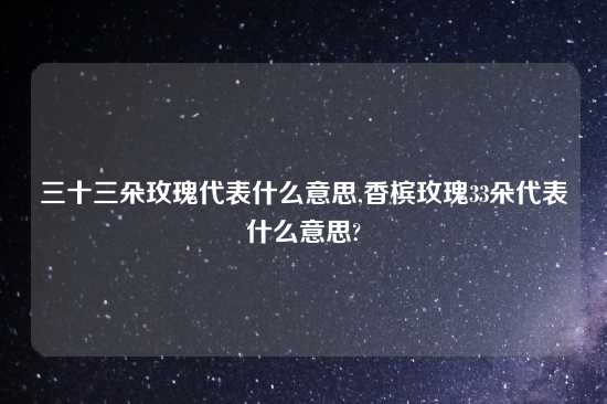 三十三朵玫瑰代表什么意思,香槟玫瑰33朵代表什么意思?