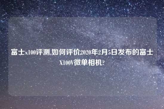 富士x100评测,如何评价2020年2月5日发布的富士X100V微单相机?