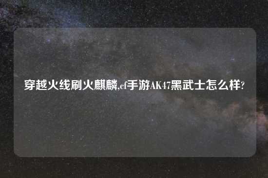 穿越火线刷火麒麟,cf手游AK47黑武士怎么样?