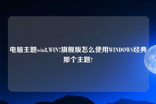 电脑主题win8,WIN7旗舰版怎么使用WINDOWS经典那个主题?