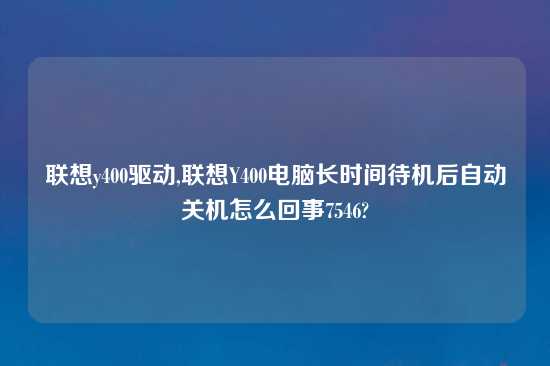 联想y400驱动,联想Y400电脑长时间待机后自动关机怎么回事7546?