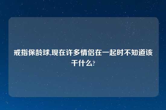 戒指保龄球,现在许多情侣在一起时不知道该干什么?