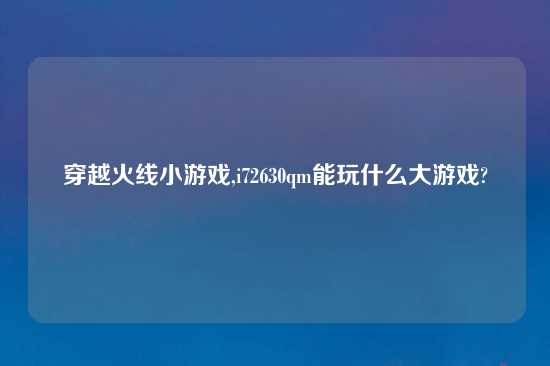 穿越火线小游戏,i72630qm能玩什么大游戏?