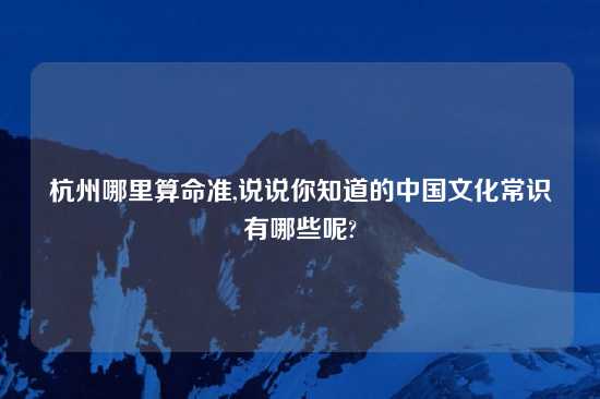 杭州哪里算命准,说说你知道的中国文化常识有哪些呢?