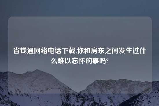 省钱通网络电话怎么玩,你和房东之间发生过什么难以忘怀的事吗?