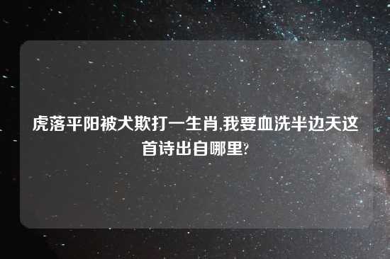 虎落平阳被犬欺打一生肖,我要血洗半边天这首诗出自哪里?