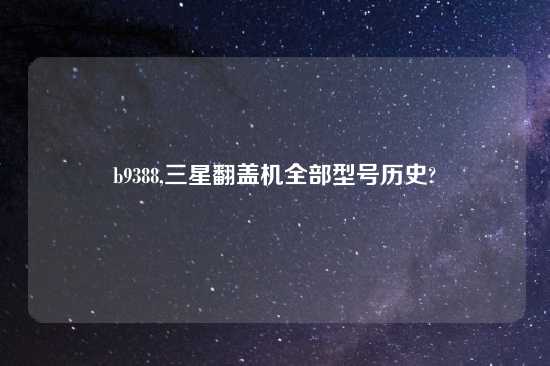 b9388,三星翻盖机全部型号历史?