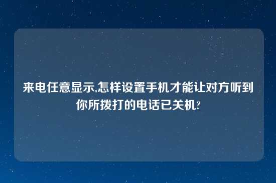 来电任意显示,怎样设置手机才能让对方听到你所拨打的电话已关机?