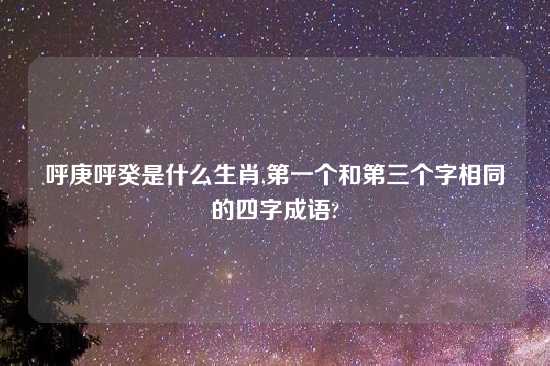 呼庚呼癸是什么生肖,第一个和第三个字相同的四字成语?