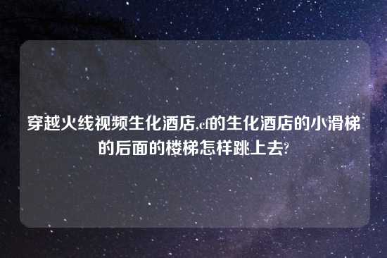 穿越火线look生化酒店,cf的生化酒店的小滑梯的后面的楼梯怎样跳上去?