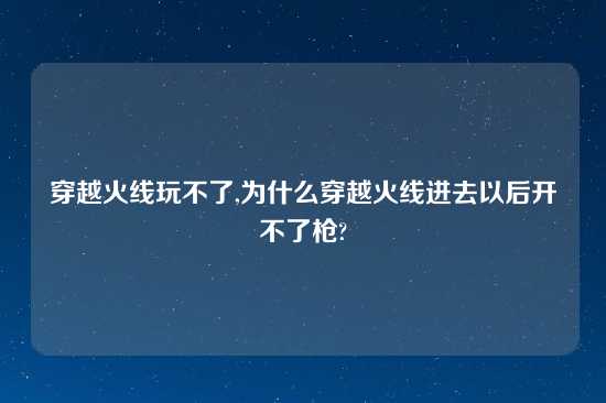 穿越火线玩不了,为什么穿越火线进去以后开不了枪?