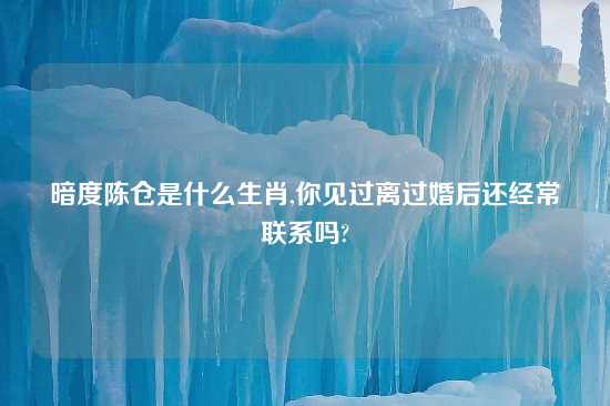 暗度陈仓是什么生肖,你见过离过婚后还经常联系吗?