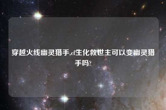 穿越火线幽灵猎手,cf生化救世主可以变幽灵猎手吗?