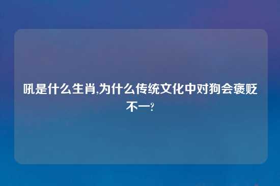 吼是什么生肖,为什么传统文化中对狗会褒贬不一?