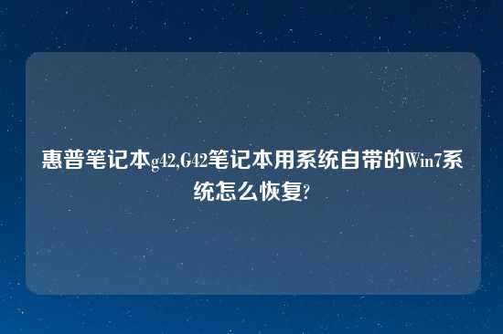 惠普笔记本g42,G42笔记本用系统自带的Win7系统怎么恢复?