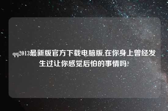 qq2013最新版官方怎么玩电脑版,在你身上曾经发生过让你感觉后怕的事情吗?
