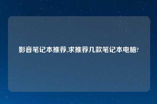 影音笔记本推荐,求推荐几款笔记本电脑?