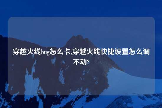 穿越火线bug怎么卡,穿越火线快捷设置怎么调不动?