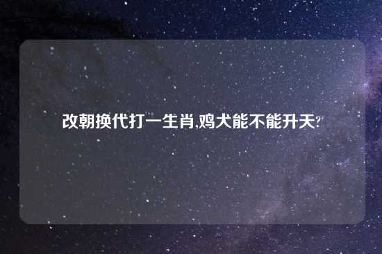 改朝换代打一生肖,鸡犬能不能升天?