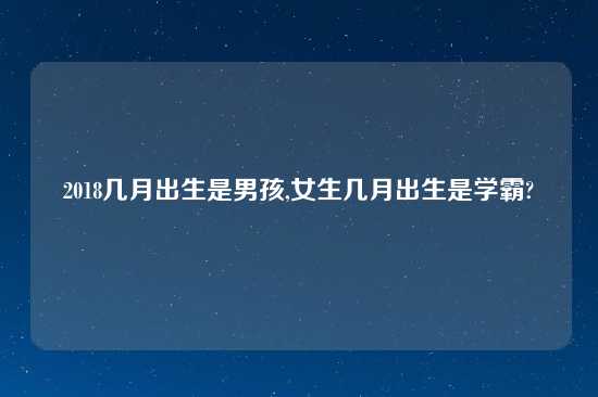 2018几月出生是男孩,女生几月出生是学霸?