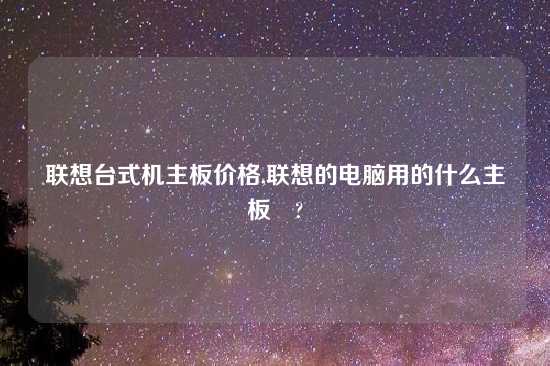 联想台式机主板价格,联想的电脑用的什么主板　?