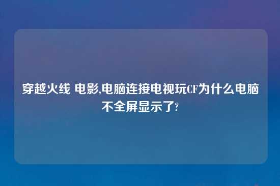 穿越火线 电影,电脑连接电视玩CF为什么电脑不全屏显示了?