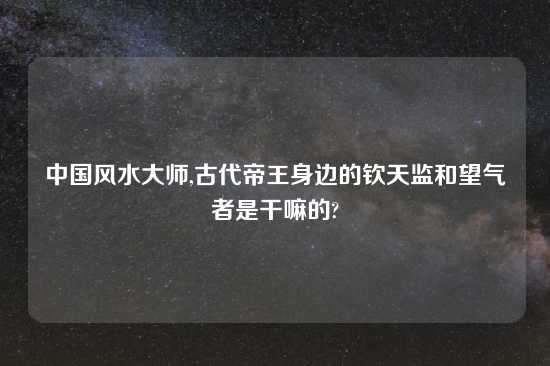 中国风水大师,古代帝王身边的钦天监和望气者是干嘛的?