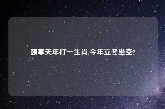 颐享天年打一生肖,今年立冬坐空?