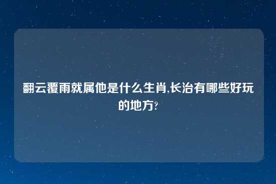 翻云覆雨就属他是什么生肖,长治有哪些好玩的地方?