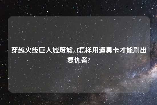 穿越火线巨人城废墟,cf怎样用道具卡才能刷出复仇者?