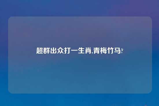 超群出众打一生肖,青梅竹马?