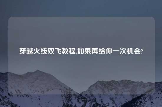 穿越火线双飞教程,如果再给你一次机会?