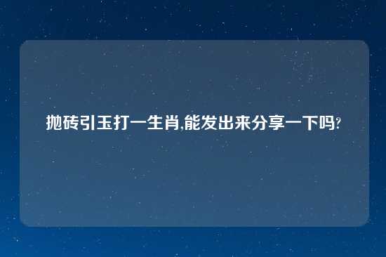 抛砖引玉打一生肖,能发出来分享一下吗?